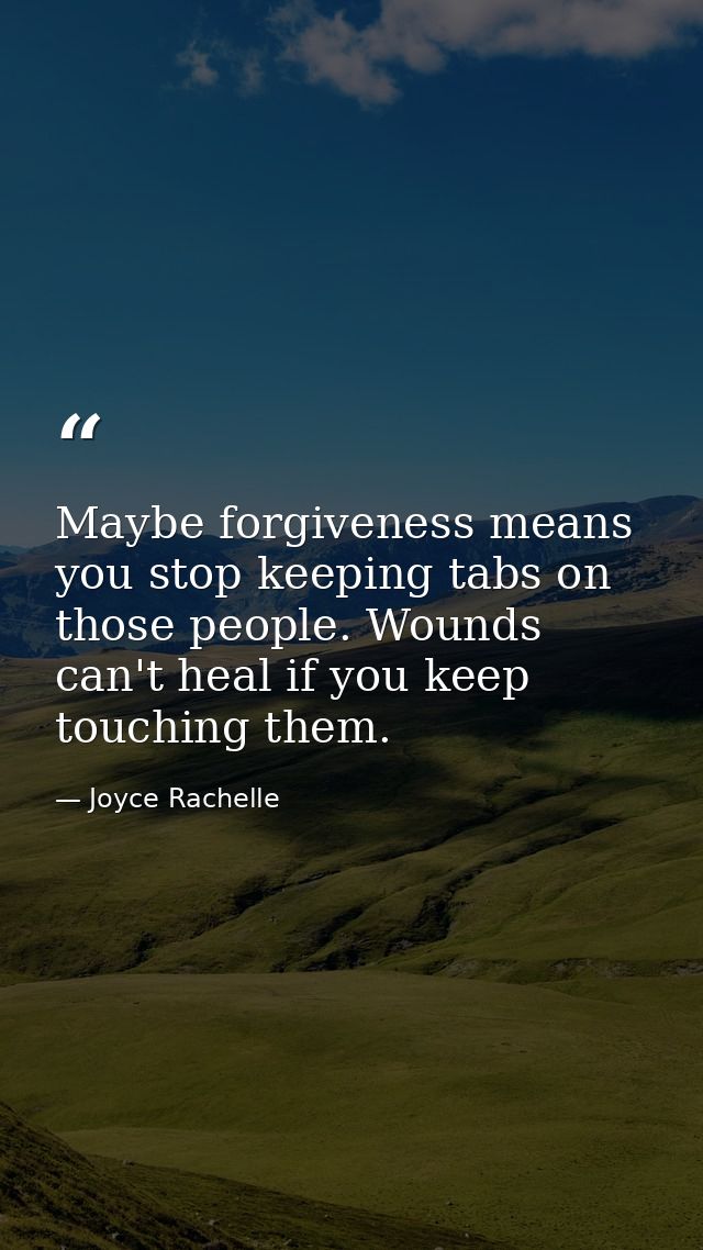 Maybe forgiveness means you stop keeping tabs on those people. Wounds can't heal if you keep touching them. — Joyce Rachelle