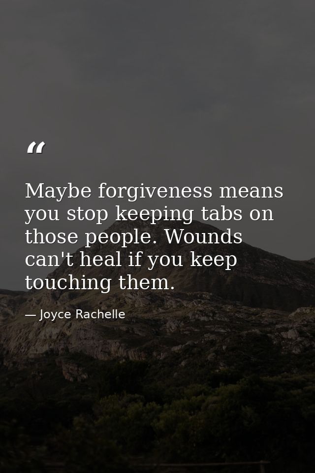 Maybe forgiveness means you stop keeping tabs on those people. Wounds can't heal if you keep touching them. — Joyce Rachelle