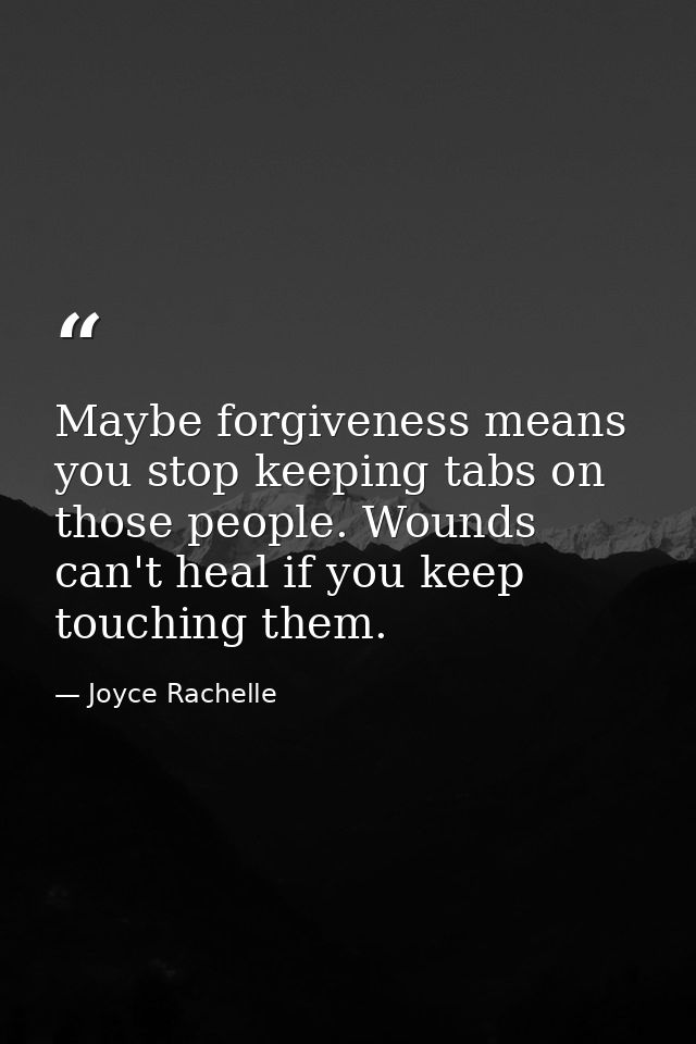 Maybe forgiveness means you stop keeping tabs on those people. Wounds can't heal if you keep touching them. — Joyce Rachelle
