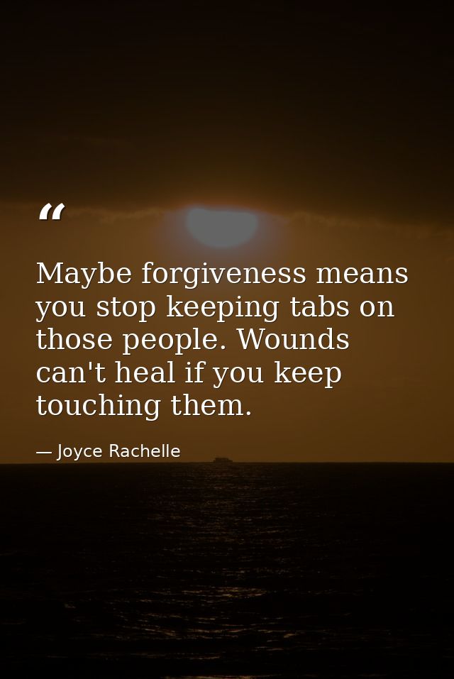 Maybe forgiveness means you stop keeping tabs on those people. Wounds can't heal if you keep touching them. — Joyce Rachelle
