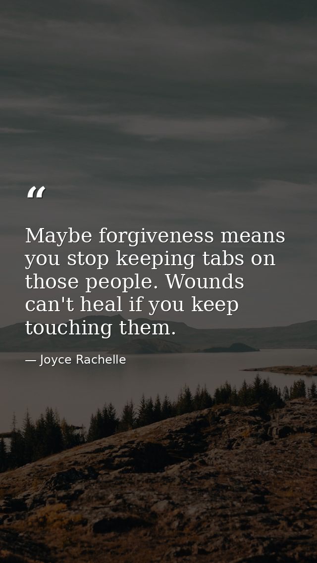 Maybe forgiveness means you stop keeping tabs on those people. Wounds can't heal if you keep touching them. — Joyce Rachelle