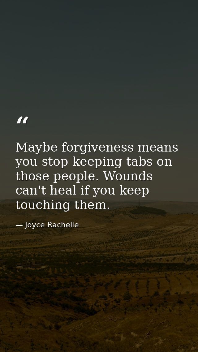 Maybe forgiveness means you stop keeping tabs on those people. Wounds can't heal if you keep touching them. — Joyce Rachelle