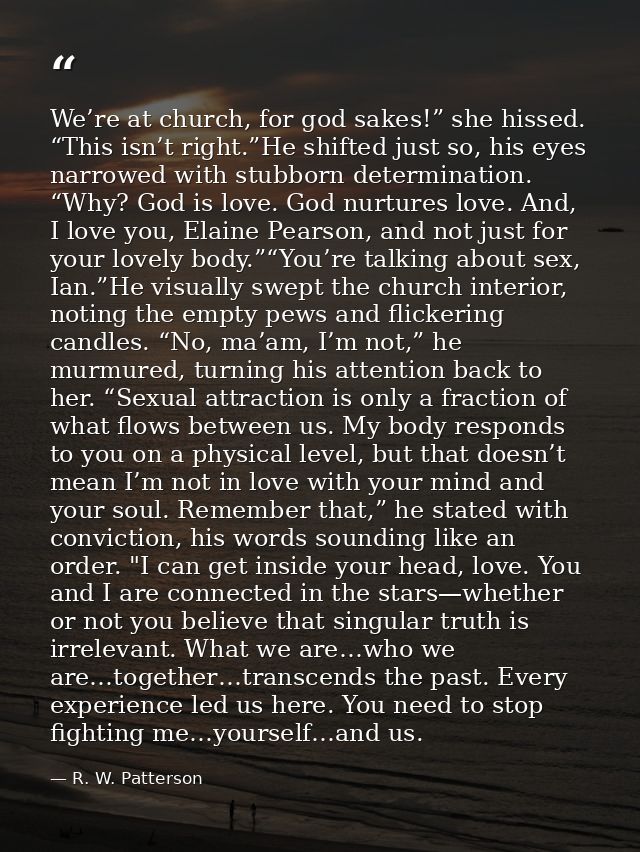 We’re at church, for god sakes!” she hissed. “This isn’t right.”He shifted just so, his eyes narrowed with stubborn dete — R. W. Patterson