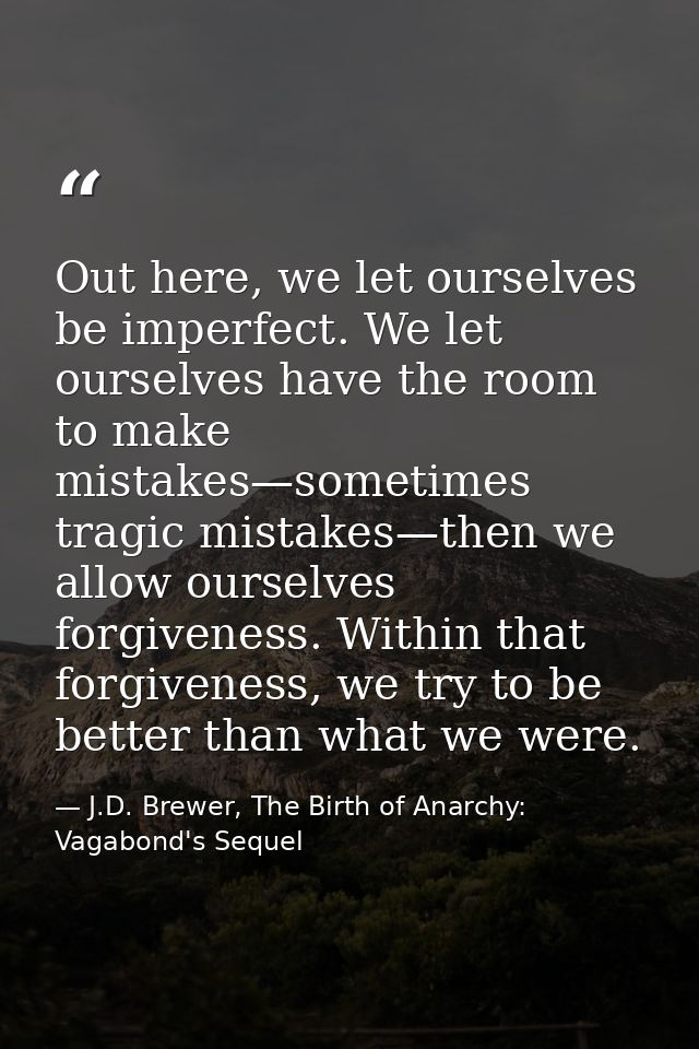 Out here, we let ourselves be imperfect. We let ourselves have the room to make mistakes—sometimes tragic mistakes—then  — J.D. Brewer, The Birth of Anarchy: Vagabond's Sequel