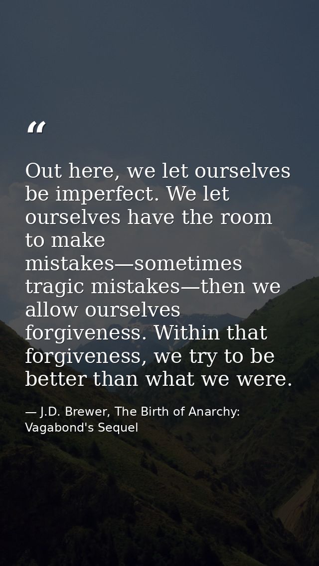 Out here, we let ourselves be imperfect. We let ourselves have the room to make mistakes—sometimes tragic mistakes—then  — J.D. Brewer, The Birth of Anarchy: Vagabond's Sequel