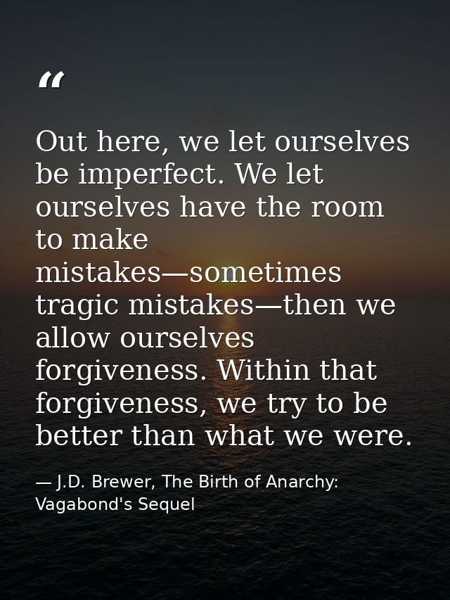 Out here, we let ourselves be imperfect. We let ourselves have the room to make mistakes—sometimes tragic mistakes—then  — J.D. Brewer, The Birth of Anarchy: Vagabond's Sequel