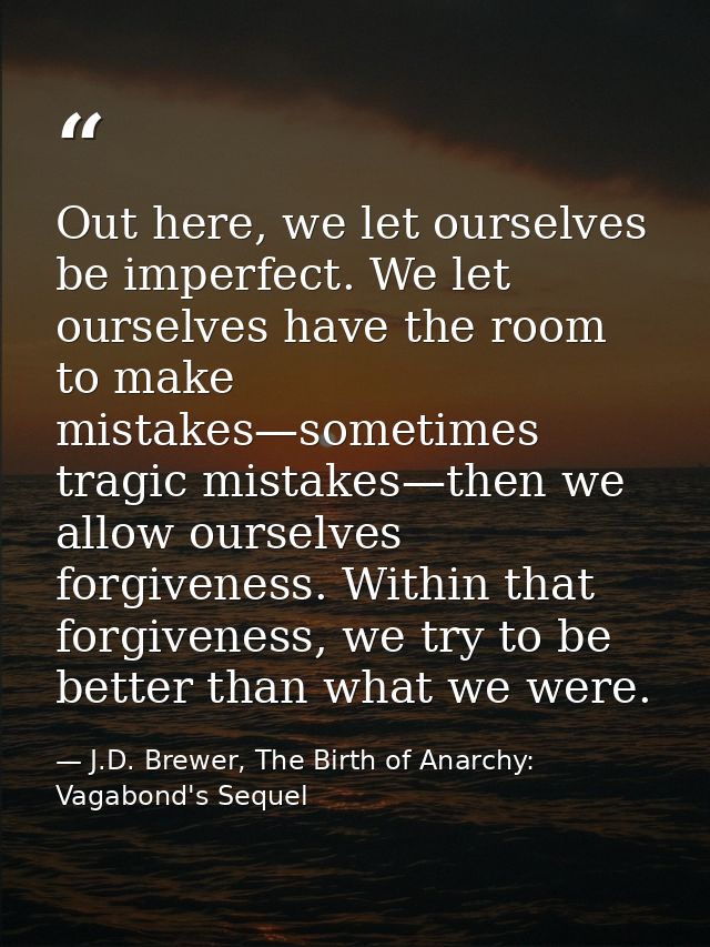Out here, we let ourselves be imperfect. We let ourselves have the room to make mistakes—sometimes tragic mistakes—then  — J.D. Brewer, The Birth of Anarchy: Vagabond's Sequel