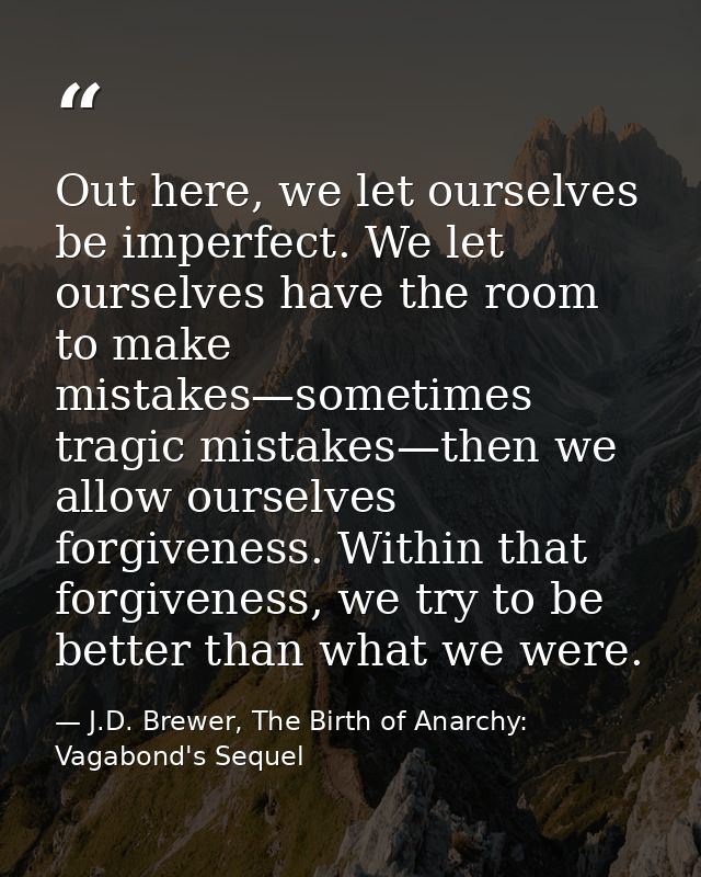 Out here, we let ourselves be imperfect. We let ourselves have the room to make mistakes—sometimes tragic mistakes—then  — J.D. Brewer, The Birth of Anarchy: Vagabond's Sequel
