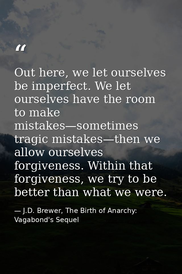 Out here, we let ourselves be imperfect. We let ourselves have the room to make mistakes—sometimes tragic mistakes—then  — J.D. Brewer, The Birth of Anarchy: Vagabond's Sequel