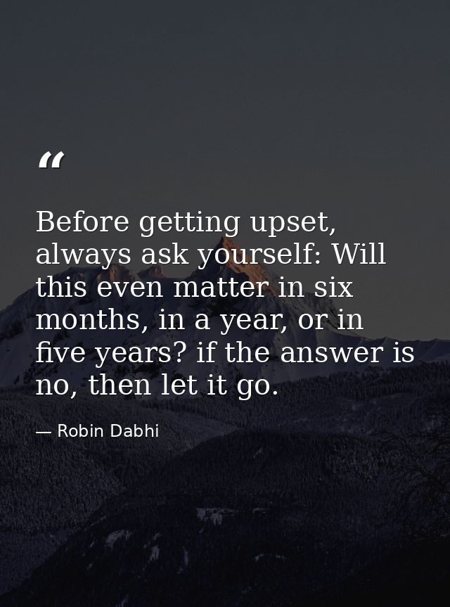 Before getting upset, always ask yourself: Will this even matter in six months, in a year, or in five years? if the answ — Robin Dabhi