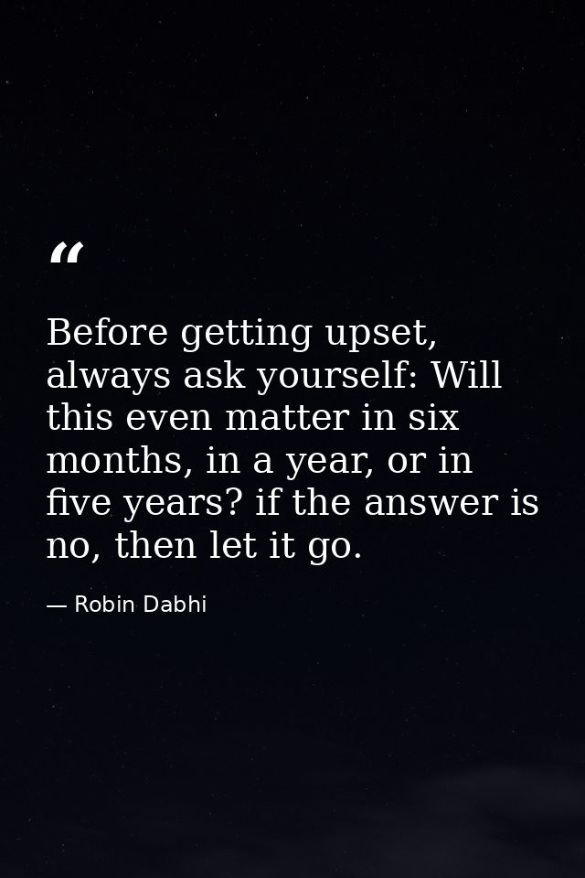 Before getting upset, always ask yourself: Will this even matter in six months, in a year, or in five years? if the answ — Robin Dabhi
