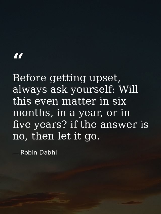 Before getting upset, always ask yourself: Will this even matter in six months, in a year, or in five years? if the answ — Robin Dabhi