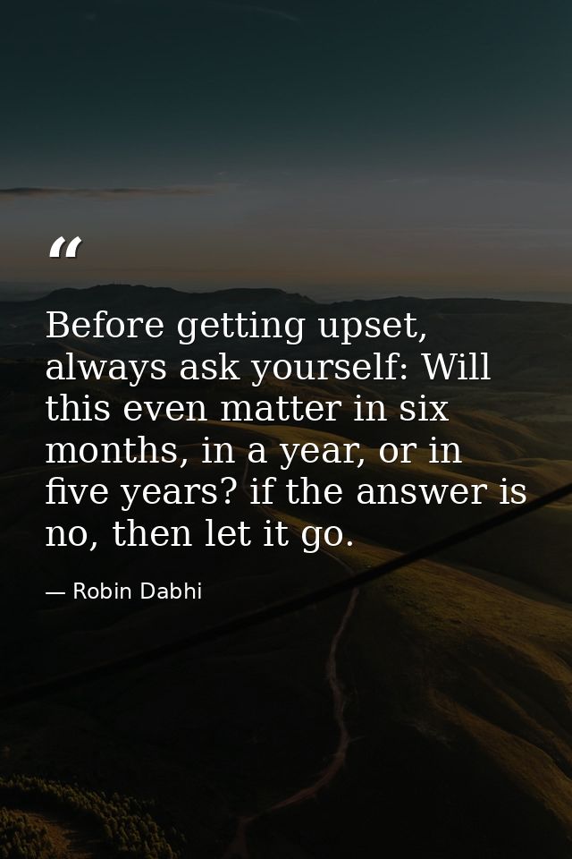 Before getting upset, always ask yourself: Will this even matter in six months, in a year, or in five years? if the answ — Robin Dabhi