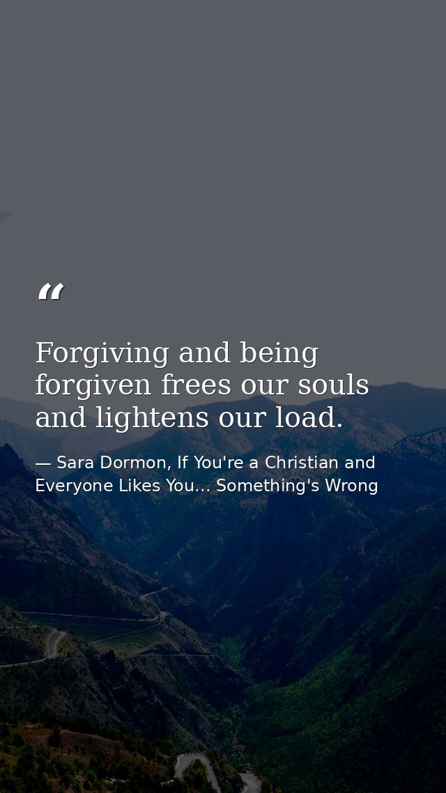 Forgiving and being forgiven frees our souls and lightens our load. — Sara Dormon, If You're a Christian and Everyone Likes You... Something's Wrong