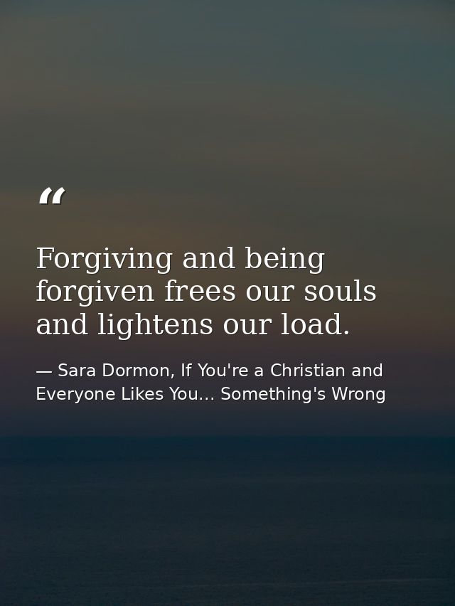 Forgiving and being forgiven frees our souls and lightens our load. — Sara Dormon, If You're a Christian and Everyone Likes You... Something's Wrong