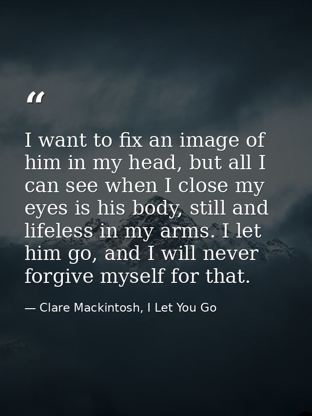 I want to fix an image of him in my head, but all I can see when I close my eyes is his body, still and lifeless in my a — Clare Mackintosh, I Let You Go