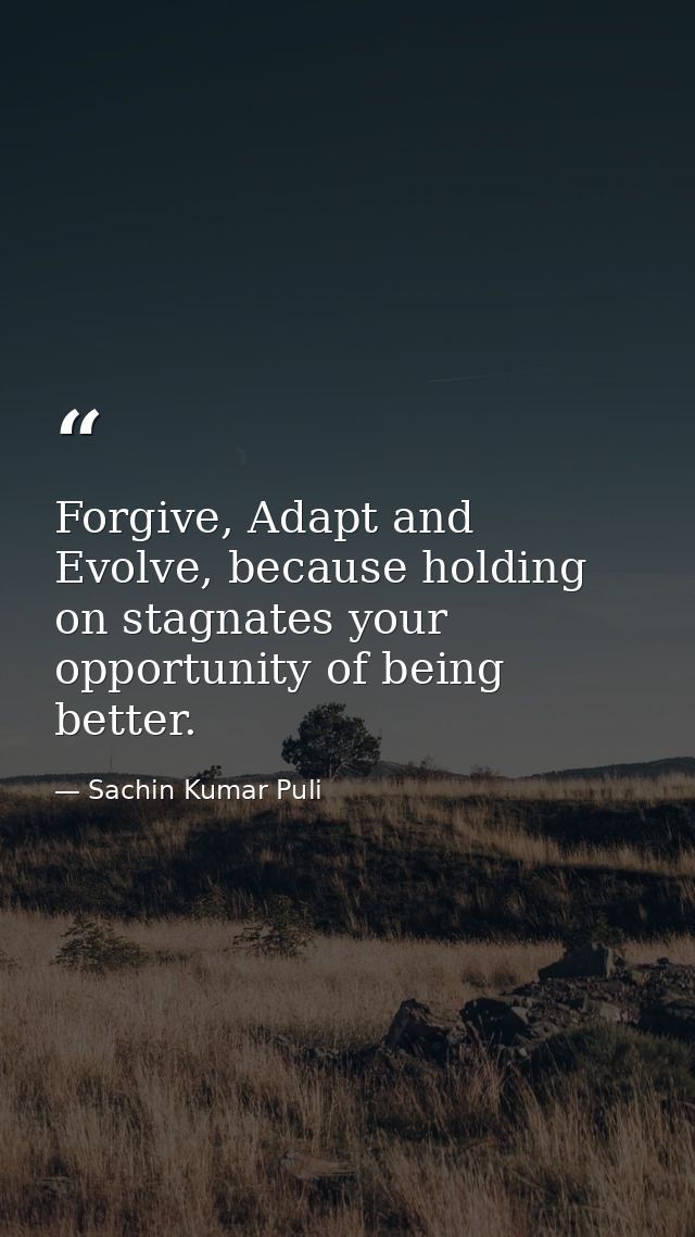 Forgive, Adapt and Evolve, because holding on stagnates your opportunity of being better. — Sachin Kumar Puli