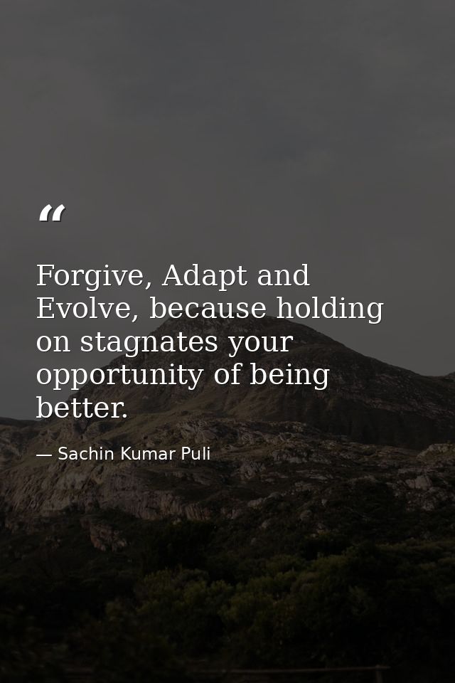 Forgive, Adapt and Evolve, because holding on stagnates your opportunity of being better. — Sachin Kumar Puli