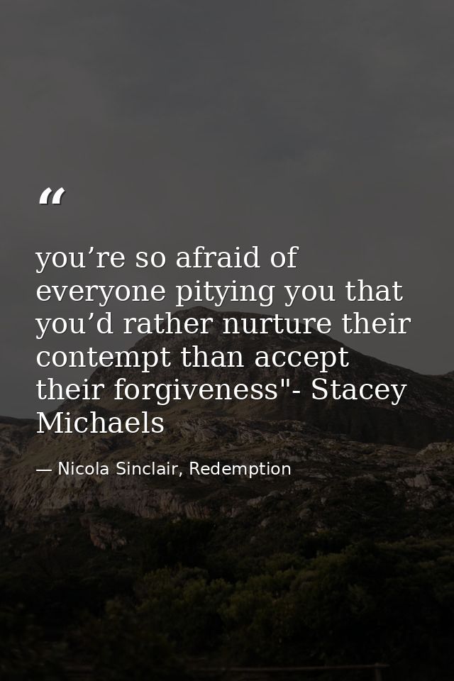 you’re so afraid of everyone pitying you that you’d rather nurture their contempt than accept their forgiveness"- Stacey — Nicola Sinclair, Redemption