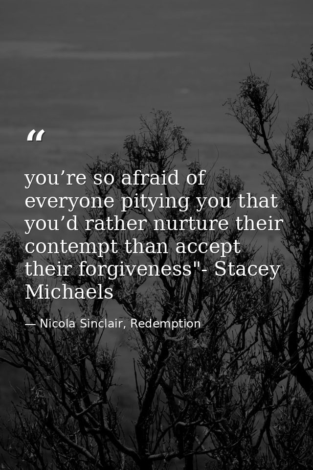 you’re so afraid of everyone pitying you that you’d rather nurture their contempt than accept their forgiveness"- Stacey — Nicola Sinclair, Redemption