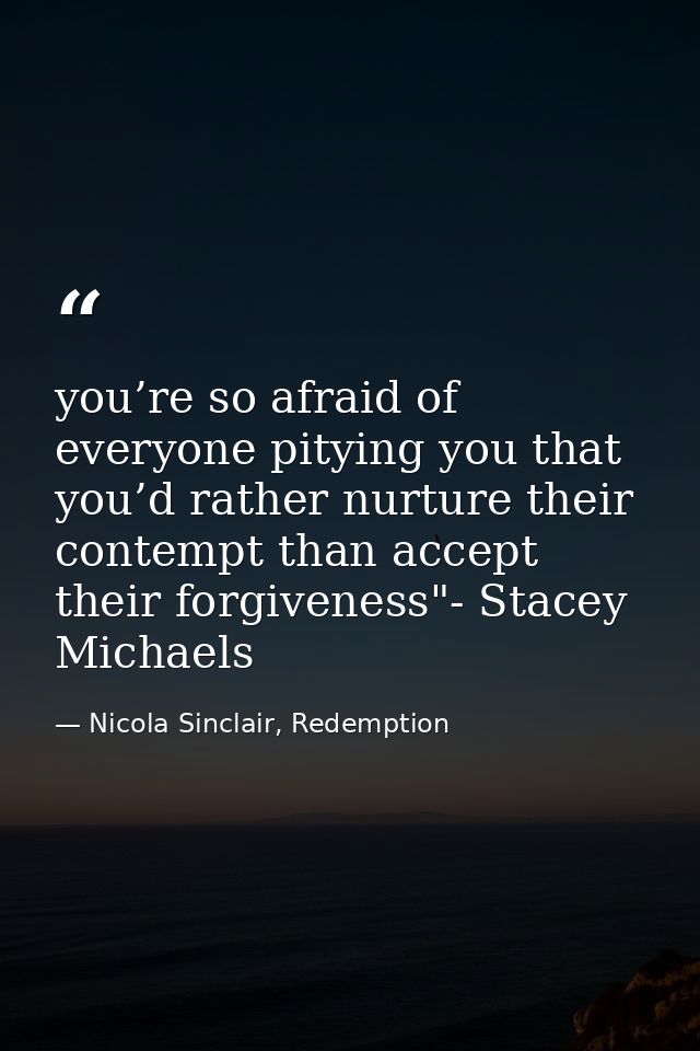 you’re so afraid of everyone pitying you that you’d rather nurture their contempt than accept their forgiveness"- Stacey — Nicola Sinclair, Redemption