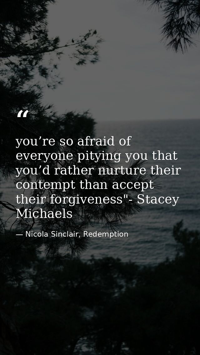 you’re so afraid of everyone pitying you that you’d rather nurture their contempt than accept their forgiveness"- Stacey — Nicola Sinclair, Redemption