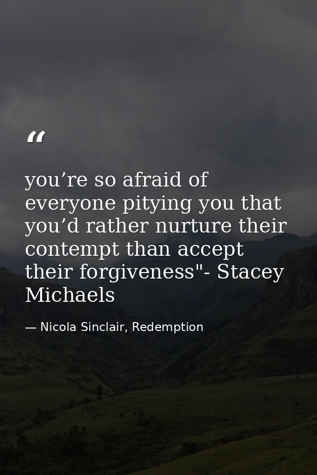 you’re so afraid of everyone pitying you that you’d rather nurture their contempt than accept their forgiveness"- Stacey — Nicola Sinclair, Redemption