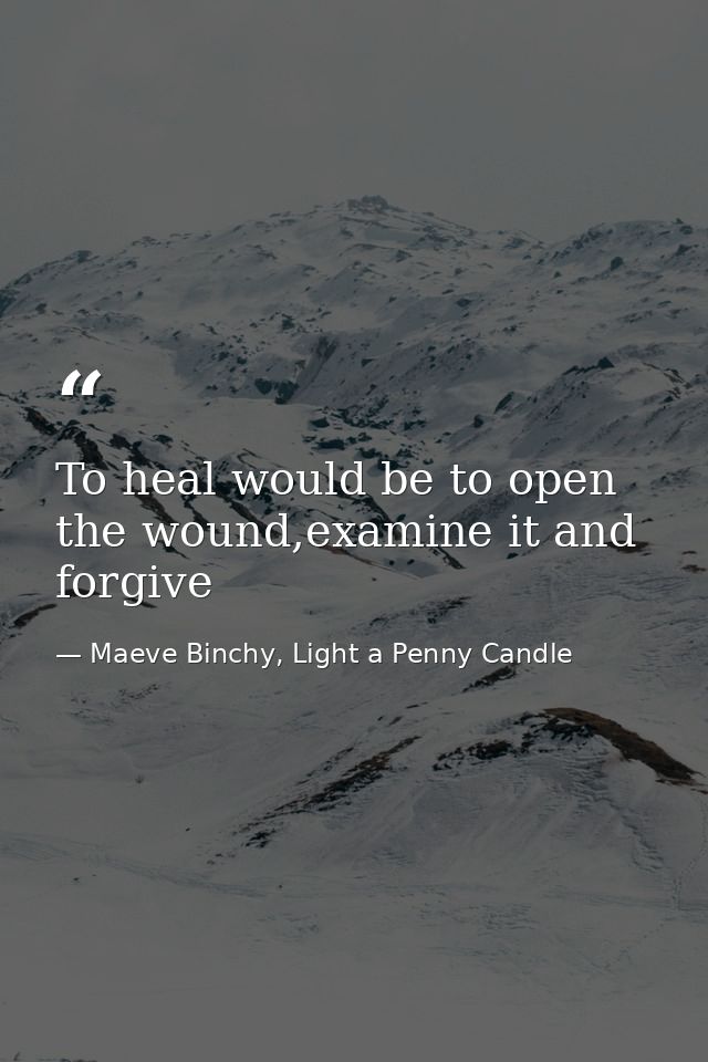To heal would be to open the wound,examine it and forgive — Maeve Binchy, Light a Penny Candle