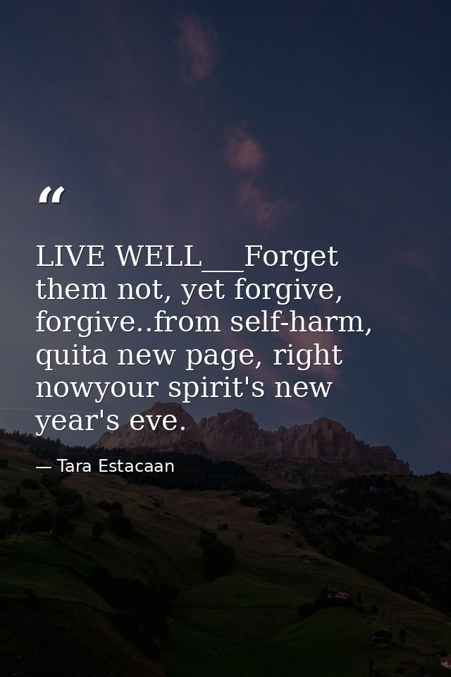LIVE WELL___Forget them not, yet forgive, forgive..from self-harm, quita new page, right nowyour spirit's new year's eve — Tara Estacaan