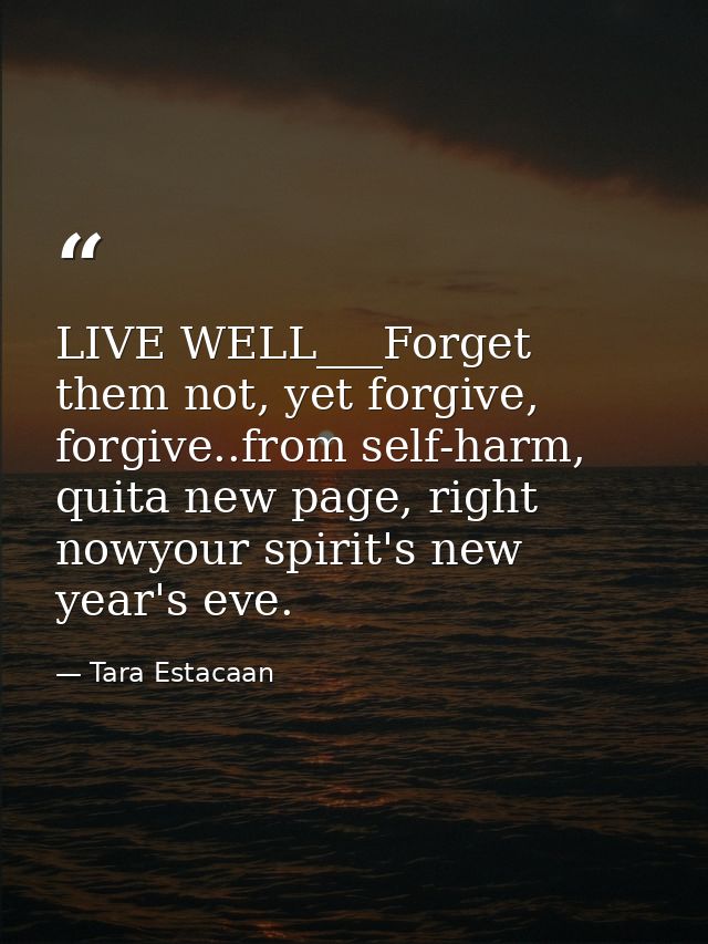 LIVE WELL___Forget them not, yet forgive, forgive..from self-harm, quita new page, right nowyour spirit's new year's eve — Tara Estacaan