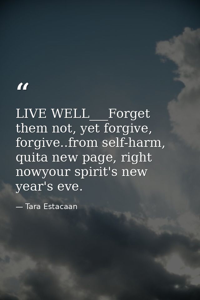 LIVE WELL___Forget them not, yet forgive, forgive..from self-harm, quita new page, right nowyour spirit's new year's eve — Tara Estacaan