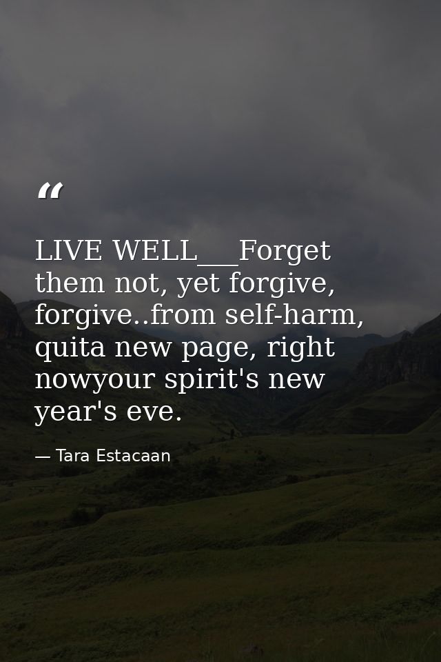 LIVE WELL___Forget them not, yet forgive, forgive..from self-harm, quita new page, right nowyour spirit's new year's eve — Tara Estacaan