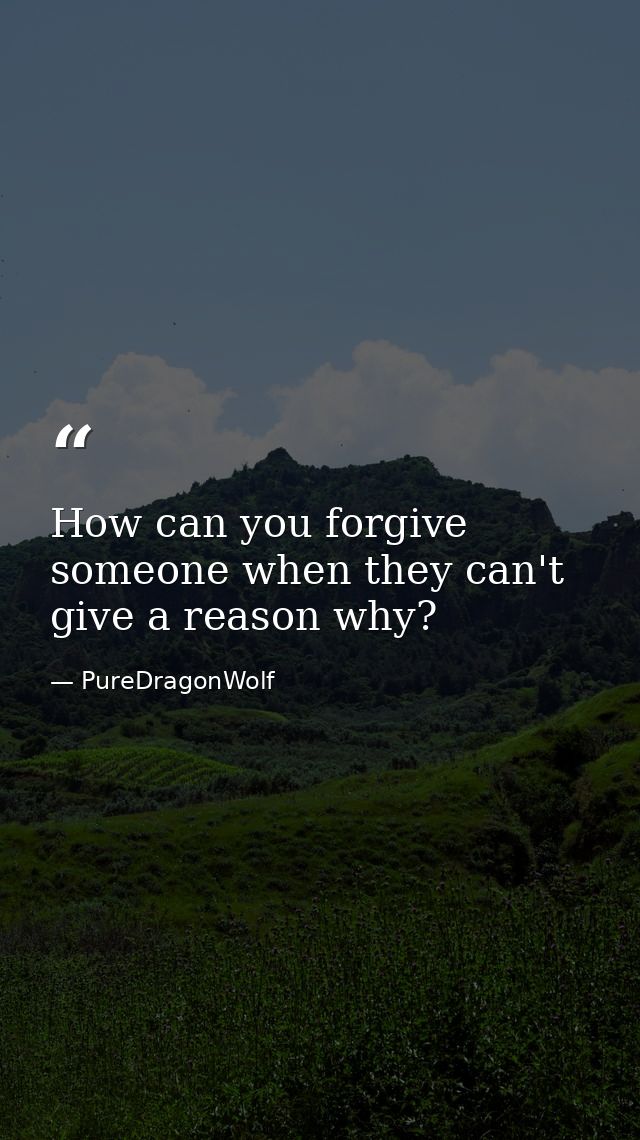 How can you forgive someone when they can't give a reason why? — PureDragonWolf