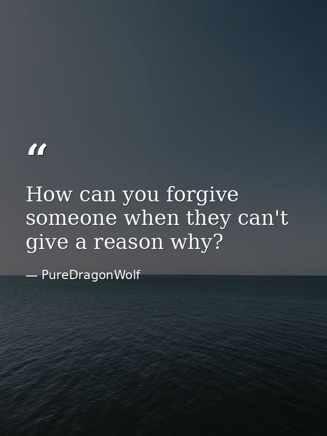 How can you forgive someone when they can't give a reason why? — PureDragonWolf