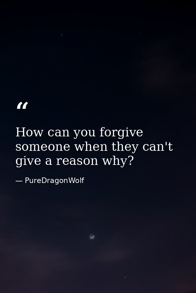 How can you forgive someone when they can't give a reason why? — PureDragonWolf