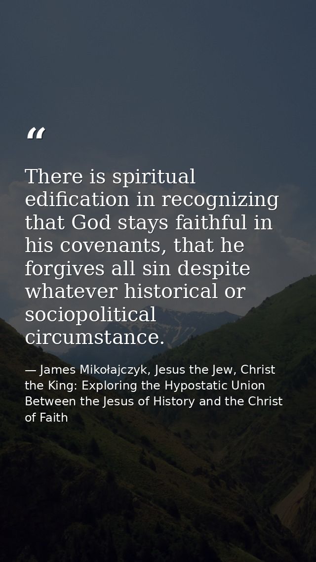 There is spiritual edification in recognizing that God stays faithful in his covenants, that he forgives all sin despite — James Mikołajczyk, Jesus the Jew, Christ the King: Exploring the Hypostatic Union Between the Jesus of History and the Christ of Faith