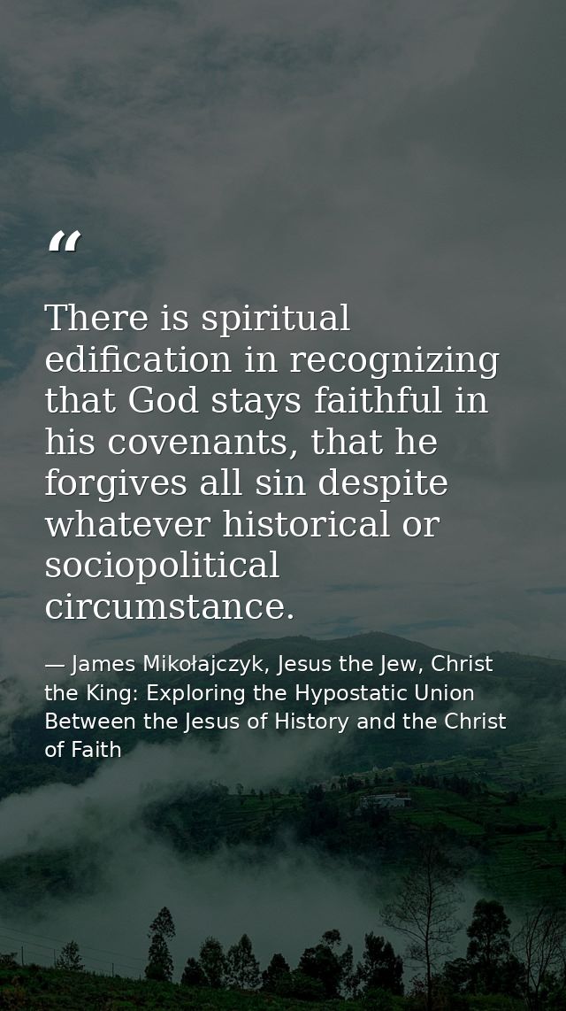 There is spiritual edification in recognizing that God stays faithful in his covenants, that he forgives all sin despite — James Mikołajczyk, Jesus the Jew, Christ the King: Exploring the Hypostatic Union Between the Jesus of History and the Christ of Faith