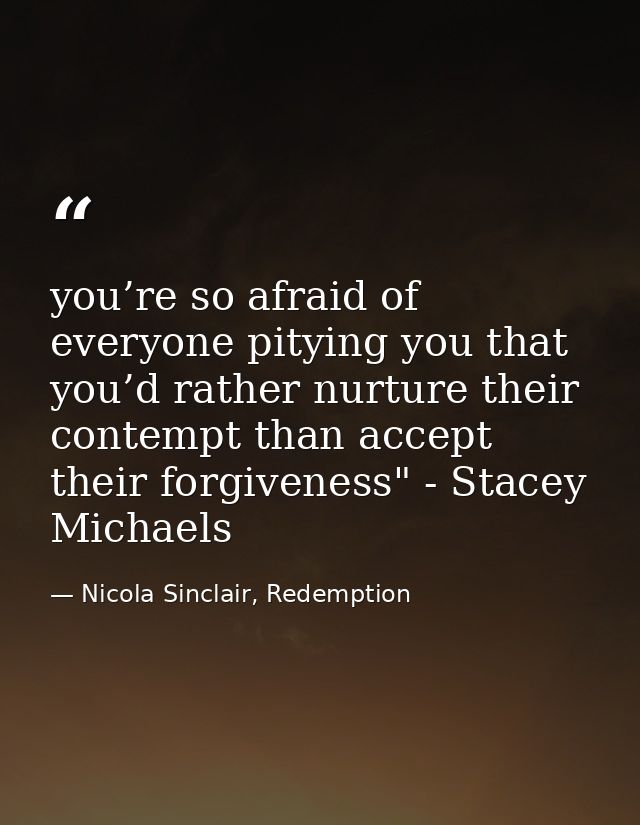 you’re so afraid of everyone pitying you that you’d rather nurture their contempt than accept their forgiveness" - Stace — Nicola Sinclair, Redemption