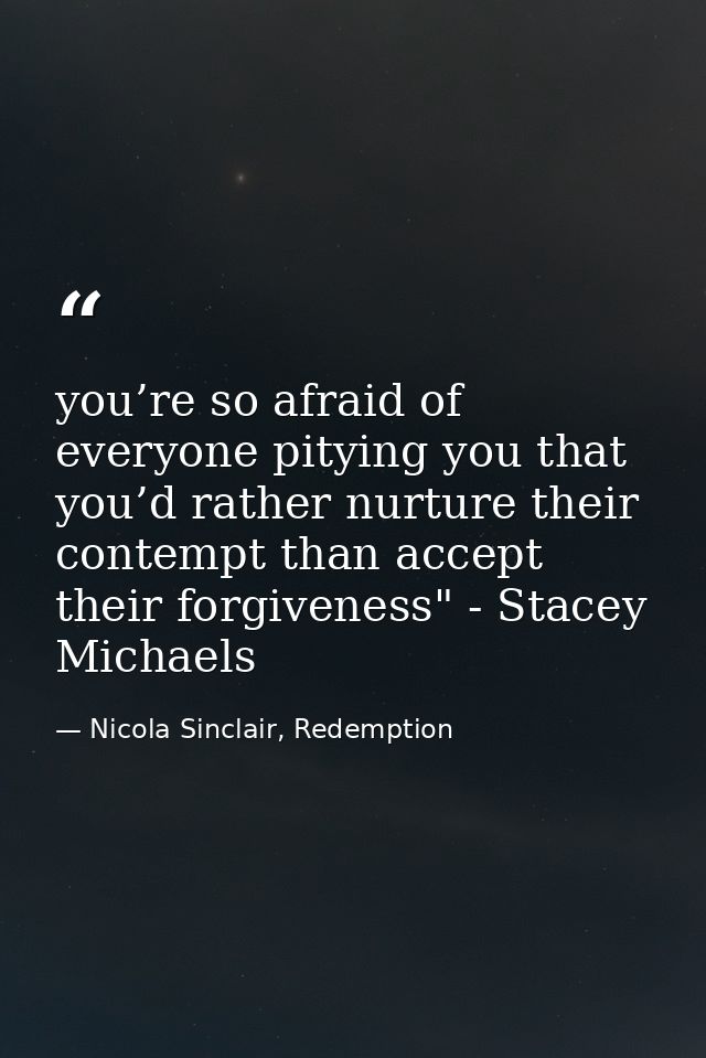 you’re so afraid of everyone pitying you that you’d rather nurture their contempt than accept their forgiveness" - Stace — Nicola Sinclair, Redemption