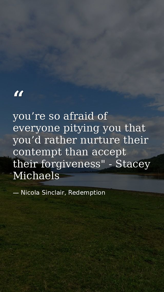 you’re so afraid of everyone pitying you that you’d rather nurture their contempt than accept their forgiveness" - Stace — Nicola Sinclair, Redemption