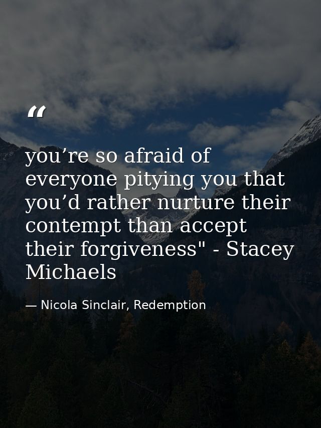 you’re so afraid of everyone pitying you that you’d rather nurture their contempt than accept their forgiveness" - Stace — Nicola Sinclair, Redemption