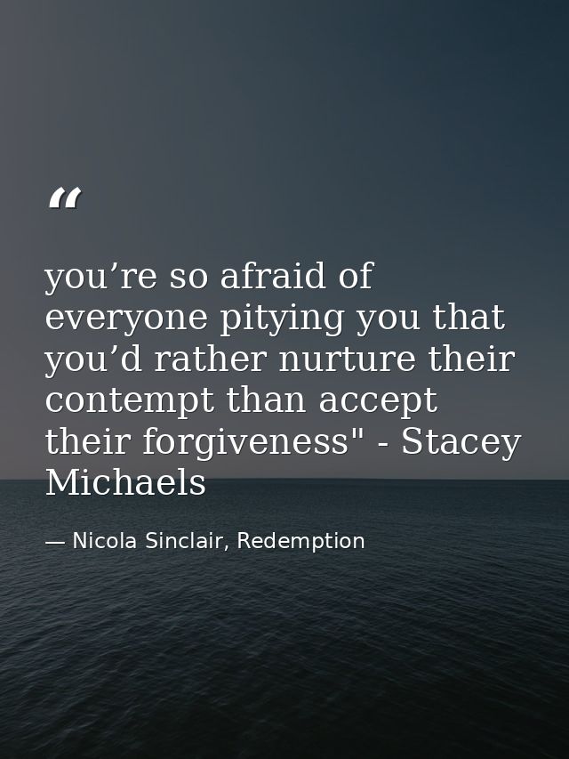 you’re so afraid of everyone pitying you that you’d rather nurture their contempt than accept their forgiveness" - Stace — Nicola Sinclair, Redemption