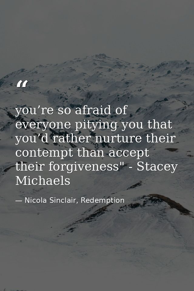 you’re so afraid of everyone pitying you that you’d rather nurture their contempt than accept their forgiveness" - Stace — Nicola Sinclair, Redemption