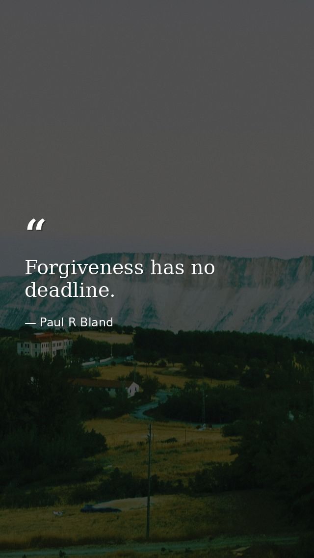 Forgiveness has no deadline. — Paul R Bland