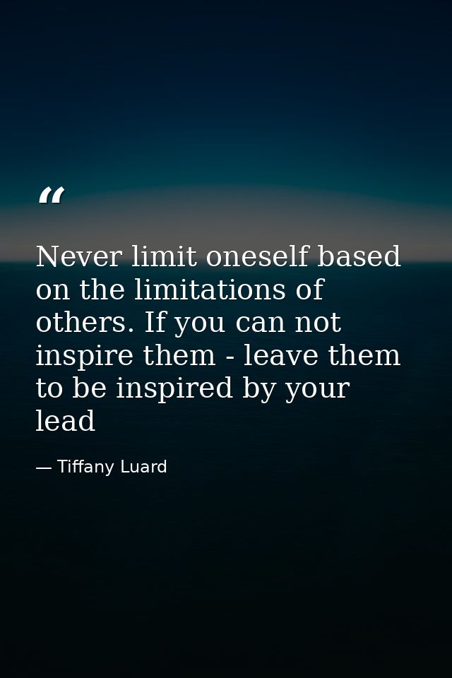 Never limit oneself based on the limitations of others. If you can not inspire them - leave them to be inspired by your  — Tiffany Luard