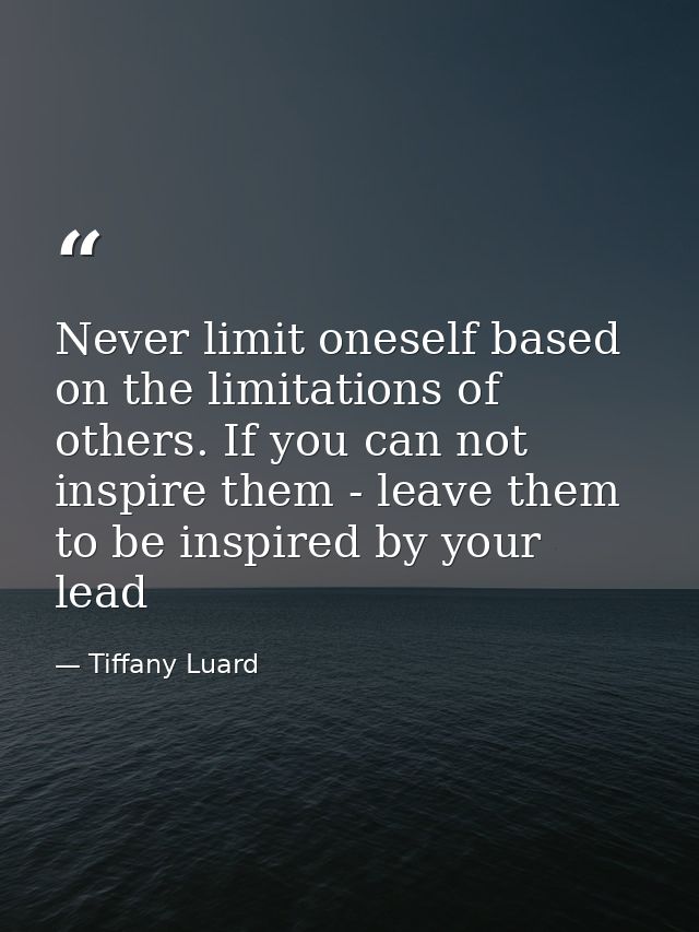 Never limit oneself based on the limitations of others. If you can not inspire them - leave them to be inspired by your  — Tiffany Luard