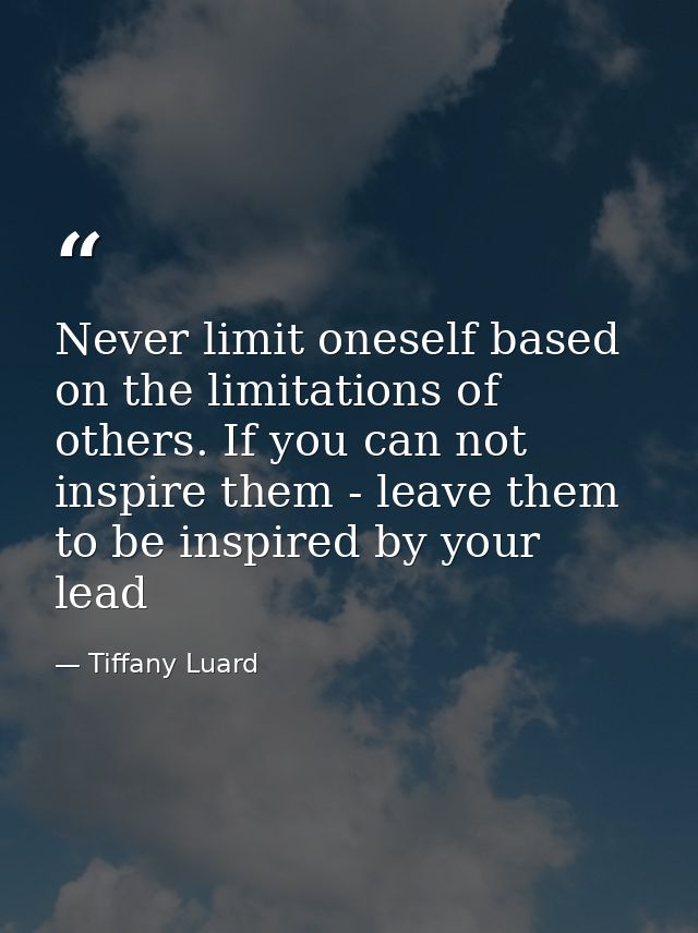 Never limit oneself based on the limitations of others. If you can not inspire them - leave them to be inspired by your  — Tiffany Luard