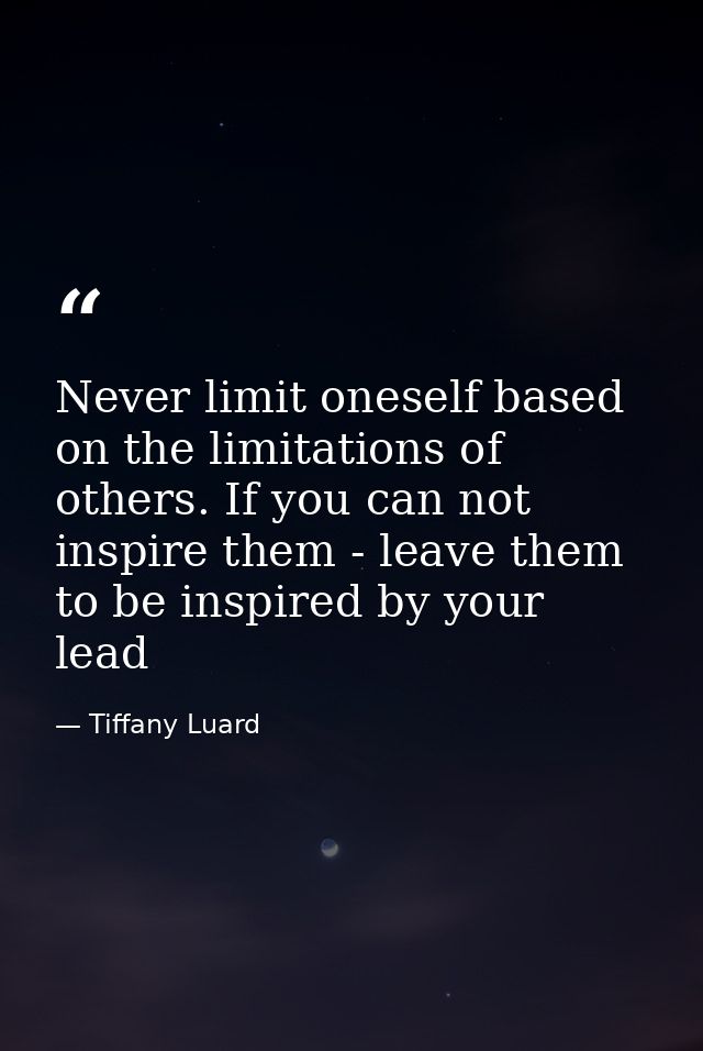 Never limit oneself based on the limitations of others. If you can not inspire them - leave them to be inspired by your  — Tiffany Luard