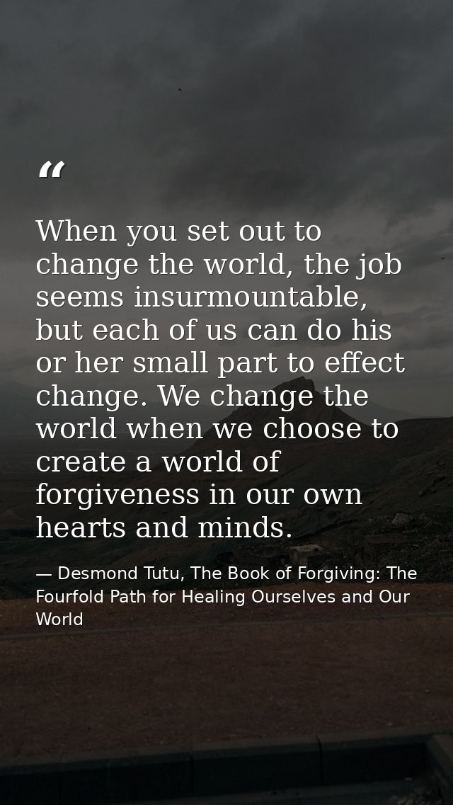 When you set out to change the world, the job seems insurmountable, but each of us can do his or her small part to effec — Desmond Tutu, The Book of Forgiving: The Fourfold Path for Healing Ourselves and Our World