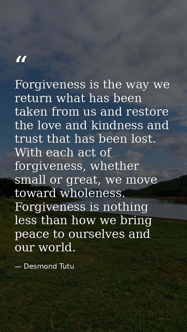 Forgiveness is the way we return what has been taken from us and restore the love and kindness and trust that has been l — Desmond Tutu